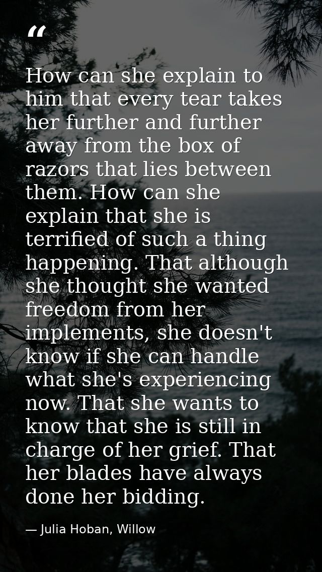 How can she explain to him that every tear takes her further and further away from the box of razors that lies between t — Julia Hoban, Willow