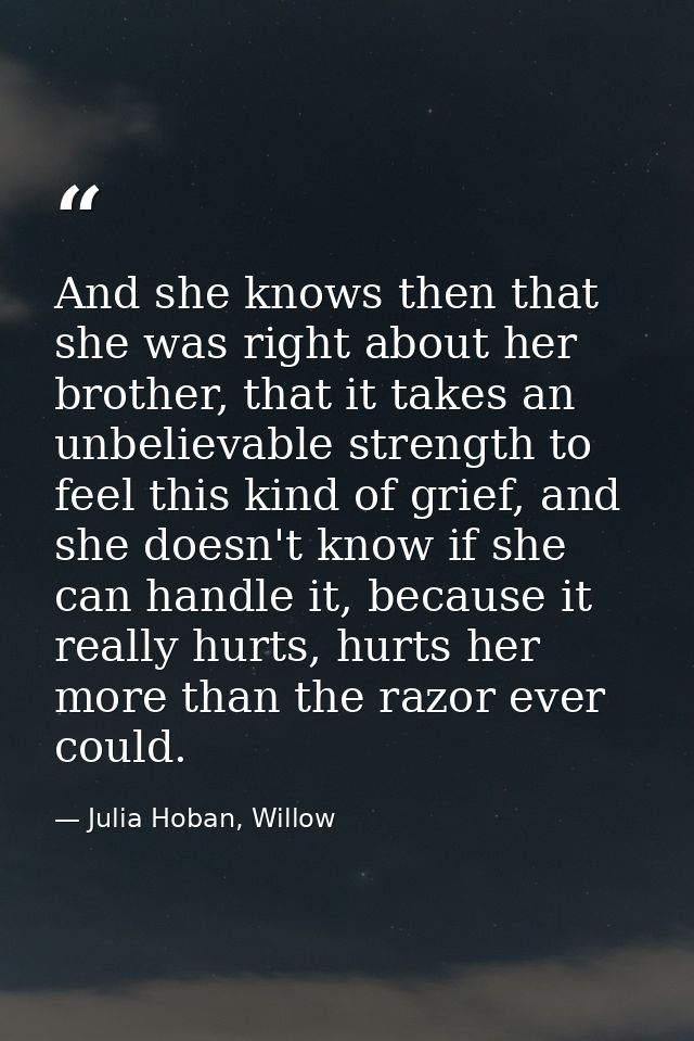 And she knows then that she was right about her brother, that it takes an unbelievable strength to feel this kind of gri — Julia Hoban, Willow