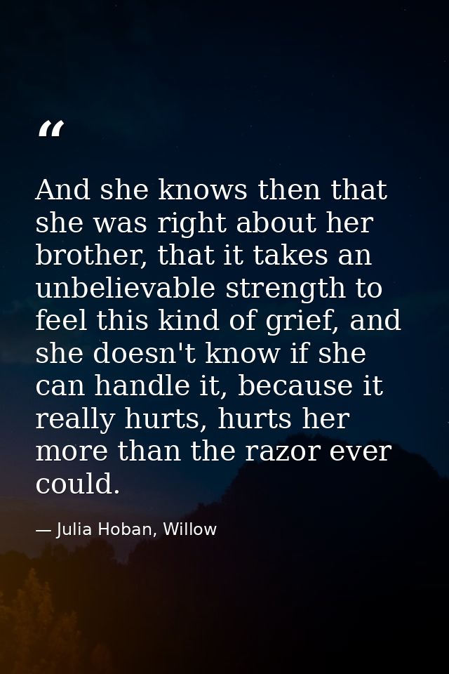 And she knows then that she was right about her brother, that it takes an unbelievable strength to feel this kind of gri — Julia Hoban, Willow