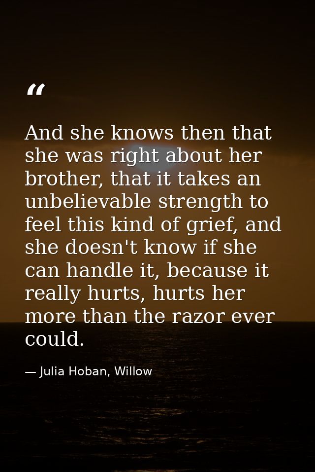 And she knows then that she was right about her brother, that it takes an unbelievable strength to feel this kind of gri — Julia Hoban, Willow