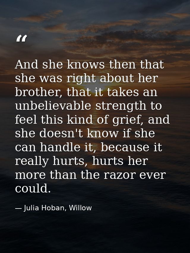 And she knows then that she was right about her brother, that it takes an unbelievable strength to feel this kind of gri — Julia Hoban, Willow