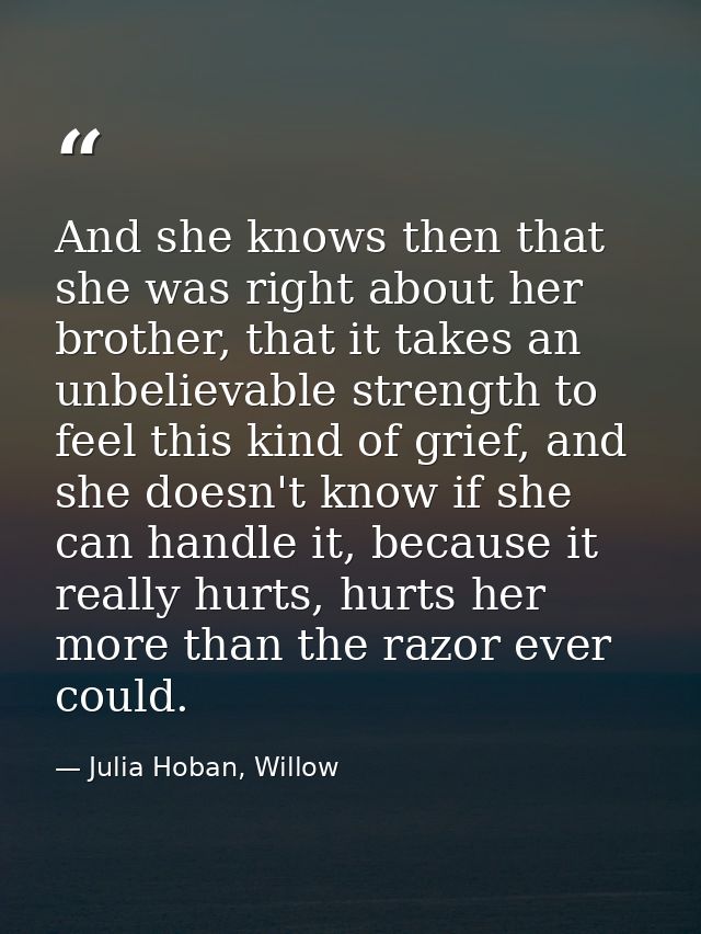 And she knows then that she was right about her brother, that it takes an unbelievable strength to feel this kind of gri — Julia Hoban, Willow