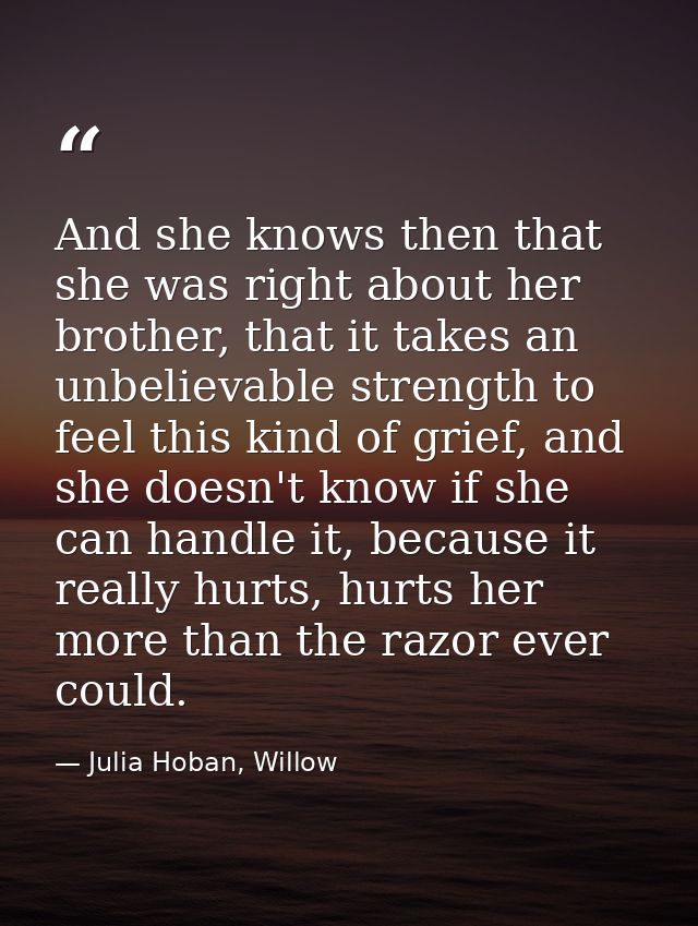 And she knows then that she was right about her brother, that it takes an unbelievable strength to feel this kind of gri — Julia Hoban, Willow