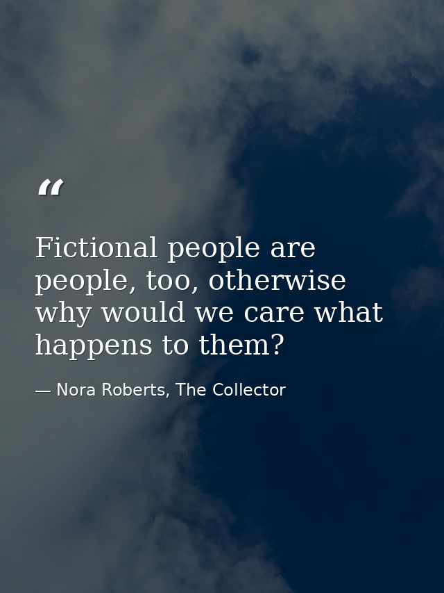 Fictional people are people, too, otherwise why would we care what happens to them? — Nora Roberts, The Collector