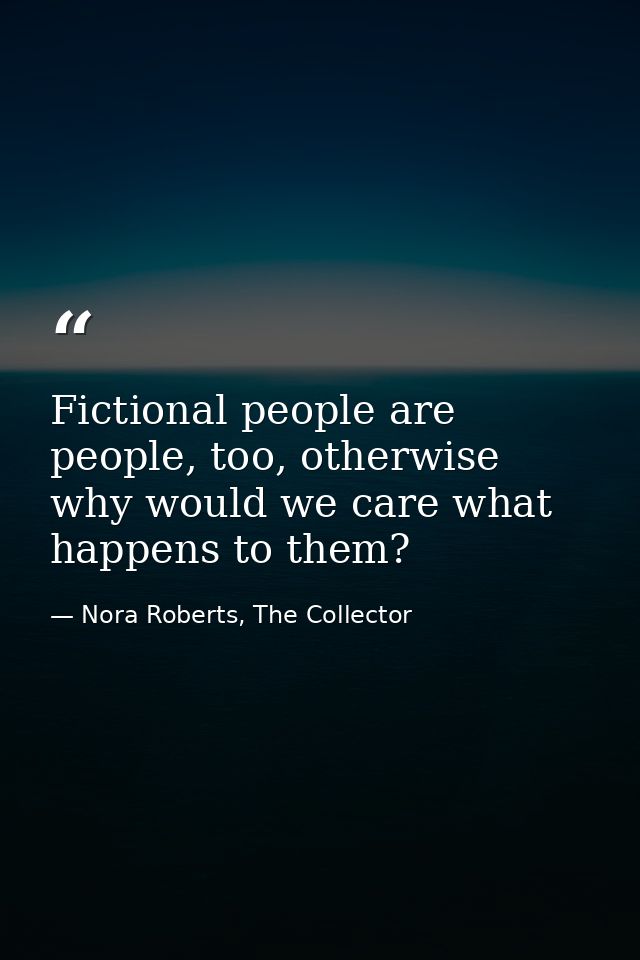 Fictional people are people, too, otherwise why would we care what happens to them? — Nora Roberts, The Collector