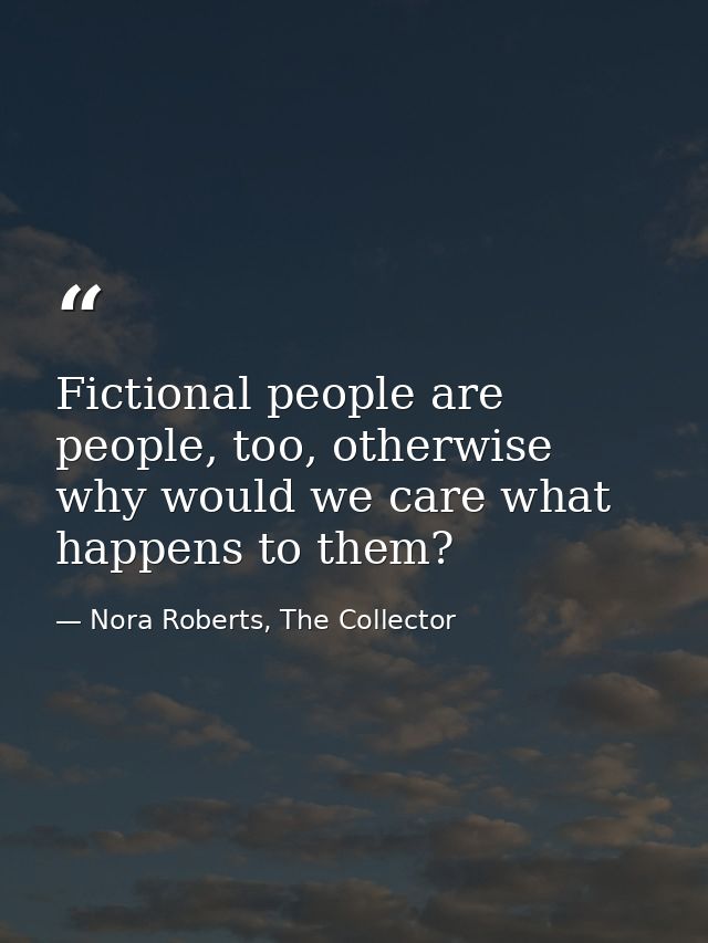 Fictional people are people, too, otherwise why would we care what happens to them? — Nora Roberts, The Collector