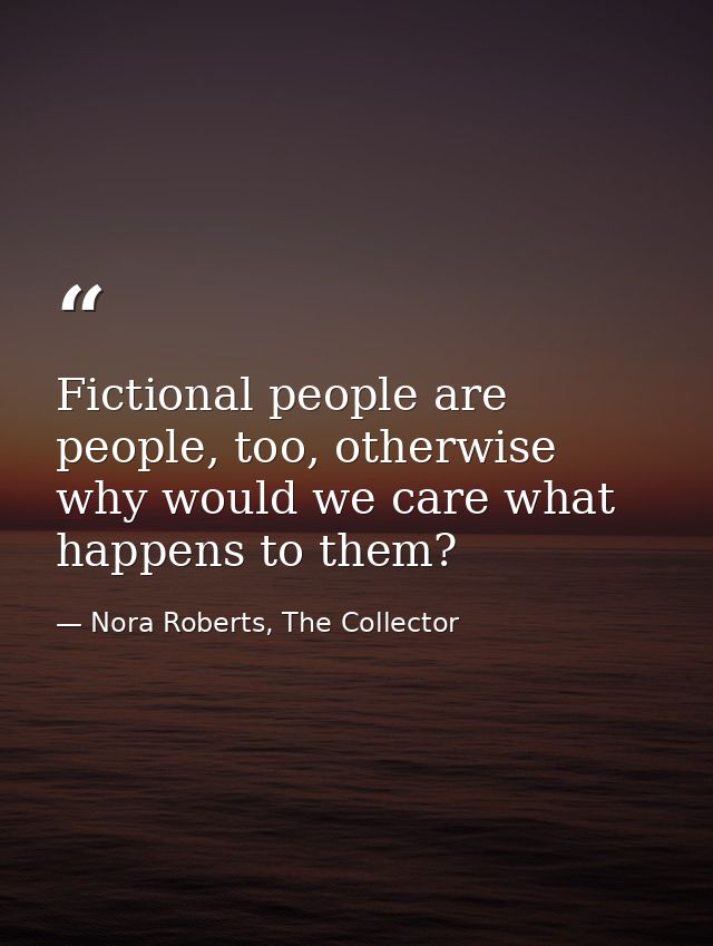 Fictional people are people, too, otherwise why would we care what happens to them? — Nora Roberts, The Collector