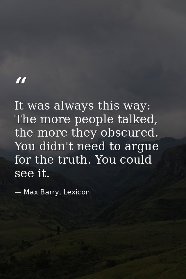 It was always this way: The more people talked, the more they obscured. You didn't need to argue for the truth. You coul — Max Barry, Lexicon