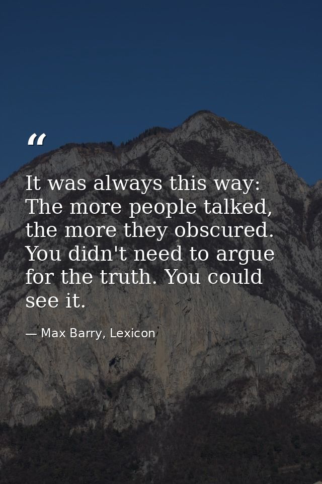 It was always this way: The more people talked, the more they obscured. You didn't need to argue for the truth. You coul — Max Barry, Lexicon