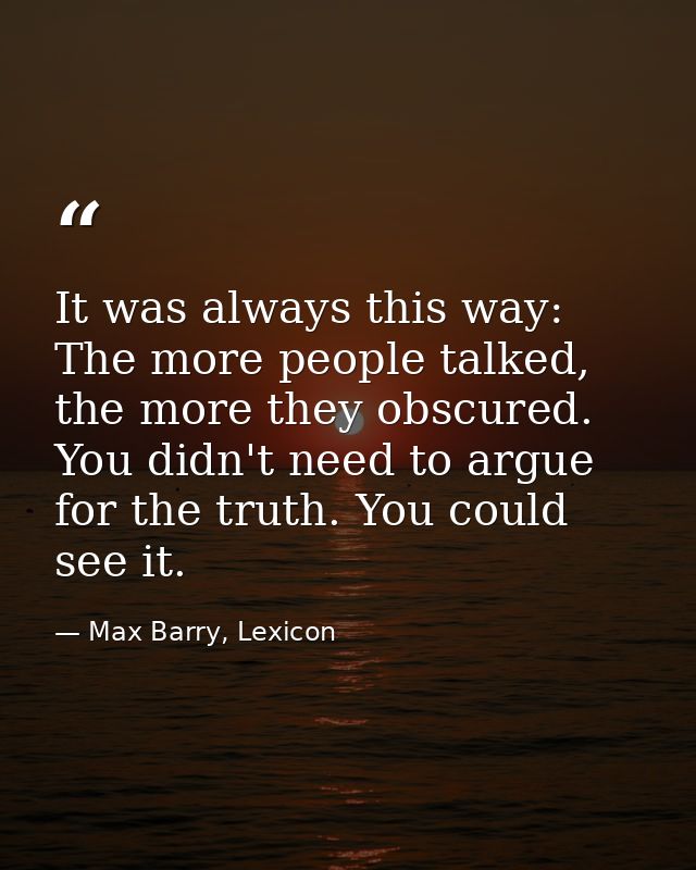 It was always this way: The more people talked, the more they obscured. You didn't need to argue for the truth. You coul — Max Barry, Lexicon