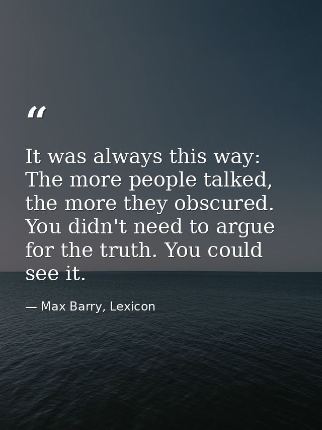 It was always this way: The more people talked, the more they obscured. You didn't need to argue for the truth. You coul — Max Barry, Lexicon