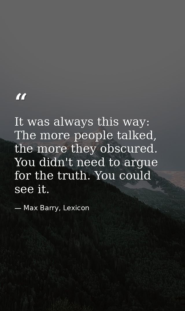 It was always this way: The more people talked, the more they obscured. You didn't need to argue for the truth. You coul — Max Barry, Lexicon