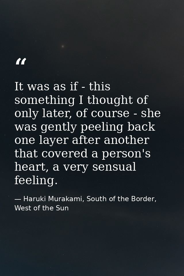 It was as if - this something I thought of only later, of course - she was gently peeling back one layer after another t — Haruki Murakami, South of the Border, West of the Sun