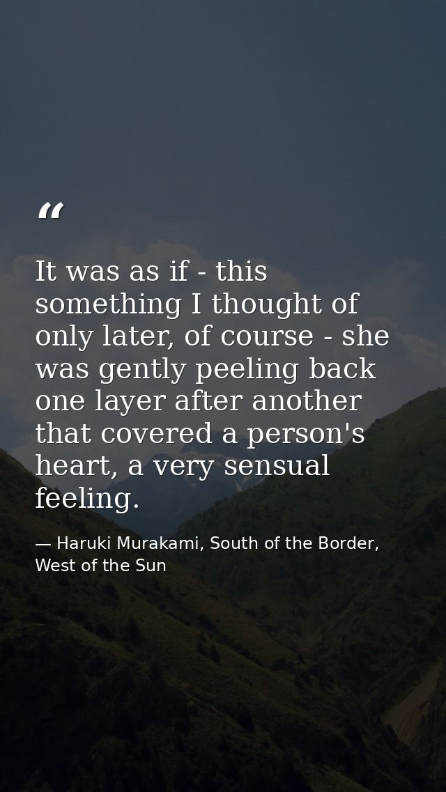 It was as if - this something I thought of only later, of course - she was gently peeling back one layer after another t — Haruki Murakami, South of the Border, West of the Sun