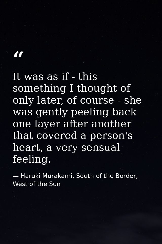 It was as if - this something I thought of only later, of course - she was gently peeling back one layer after another t — Haruki Murakami, South of the Border, West of the Sun