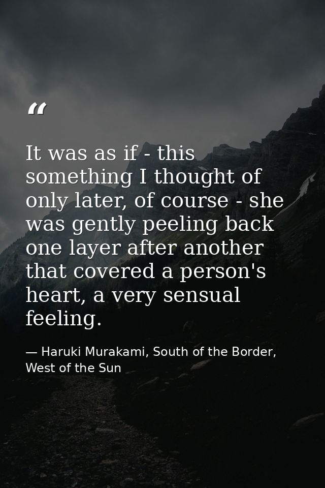 It was as if - this something I thought of only later, of course - she was gently peeling back one layer after another t — Haruki Murakami, South of the Border, West of the Sun