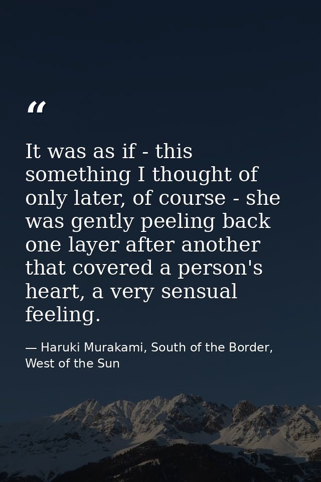It was as if - this something I thought of only later, of course - she was gently peeling back one layer after another t — Haruki Murakami, South of the Border, West of the Sun
