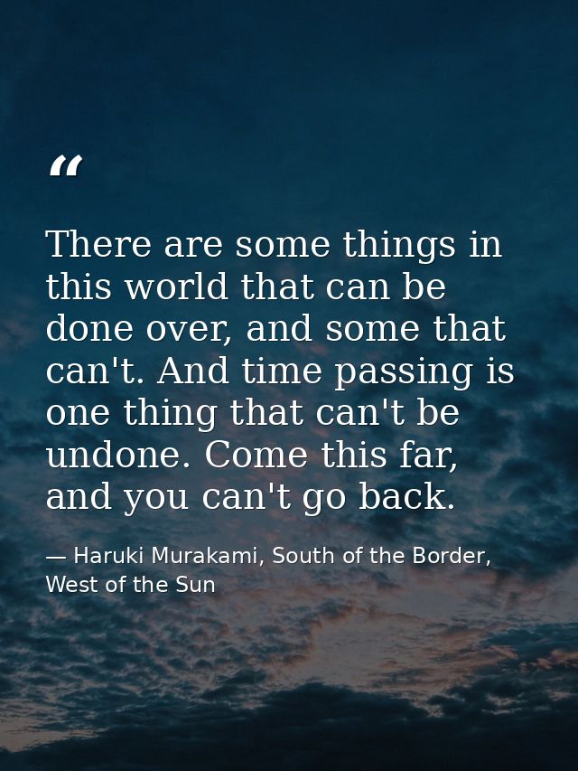 There are some things in this world that can be done over, and some that can't. And time passing is one thing that can't — Haruki Murakami, South of the Border, West of the Sun