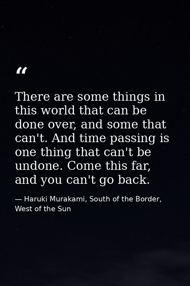 There are some things in this world that can be done over, and some that can't. And time passing is one thing that can't — Haruki Murakami, South of the Border, West of the Sun