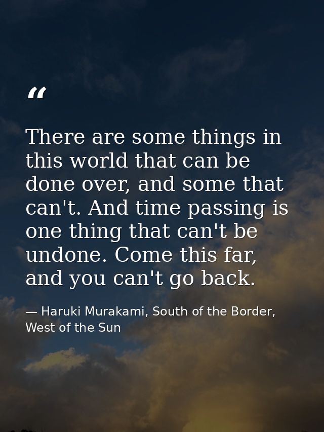 There are some things in this world that can be done over, and some that can't. And time passing is one thing that can't — Haruki Murakami, South of the Border, West of the Sun