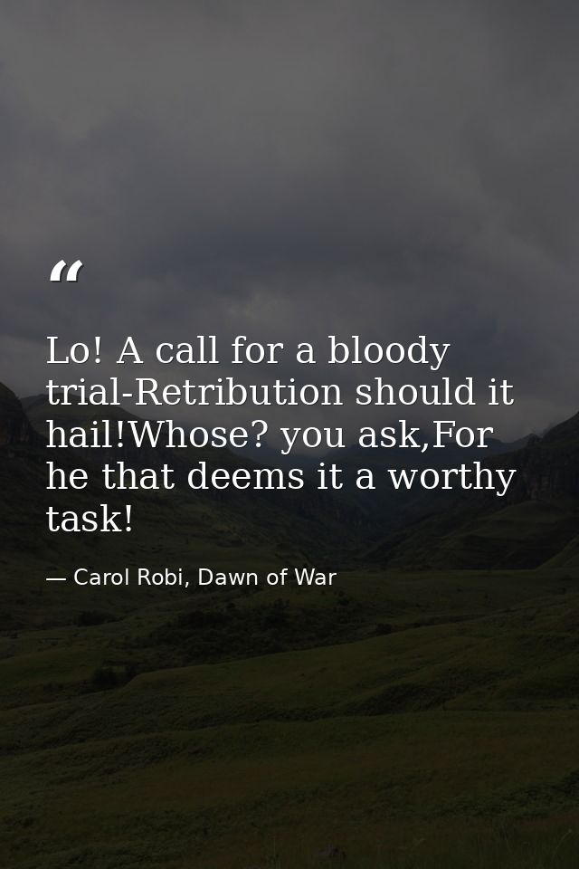 Lo! A call for a bloody trial-Retribution should it hail!Whose? you ask,For he that deems it a worthy task! — Carol Robi, Dawn of War