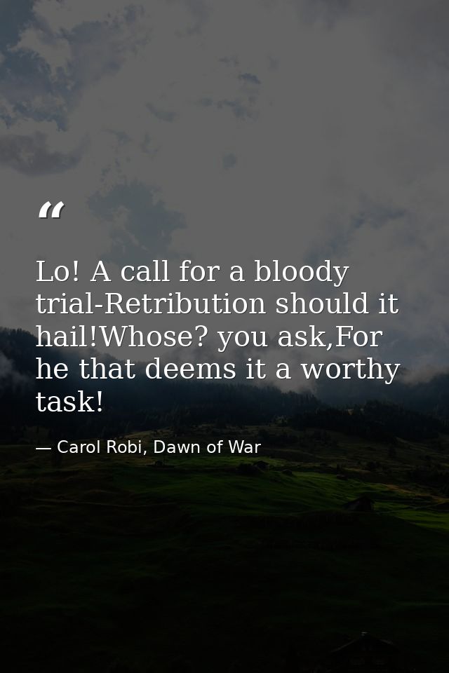 Lo! A call for a bloody trial-Retribution should it hail!Whose? you ask,For he that deems it a worthy task! — Carol Robi, Dawn of War