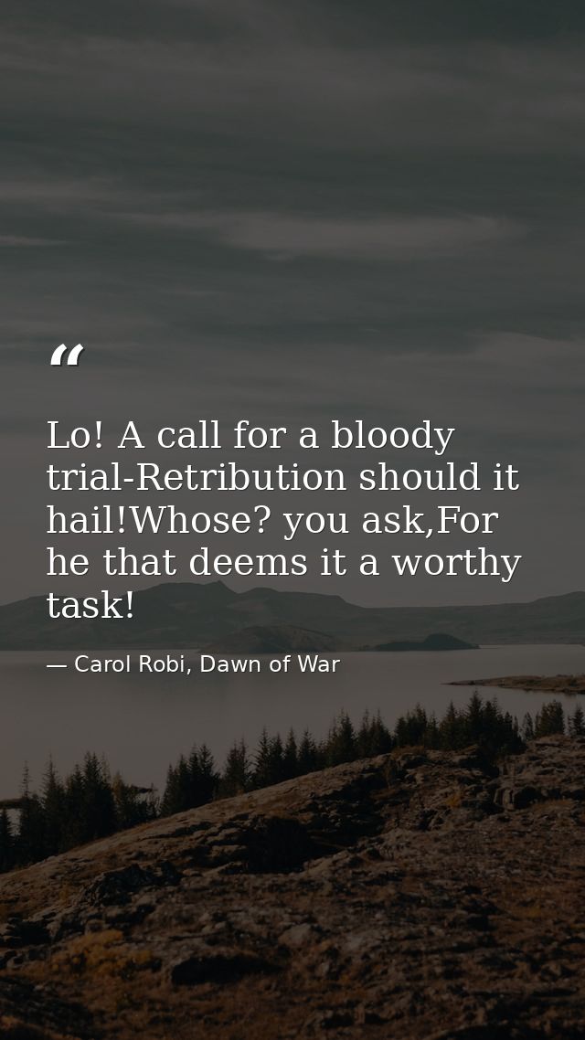 Lo! A call for a bloody trial-Retribution should it hail!Whose? you ask,For he that deems it a worthy task! — Carol Robi, Dawn of War