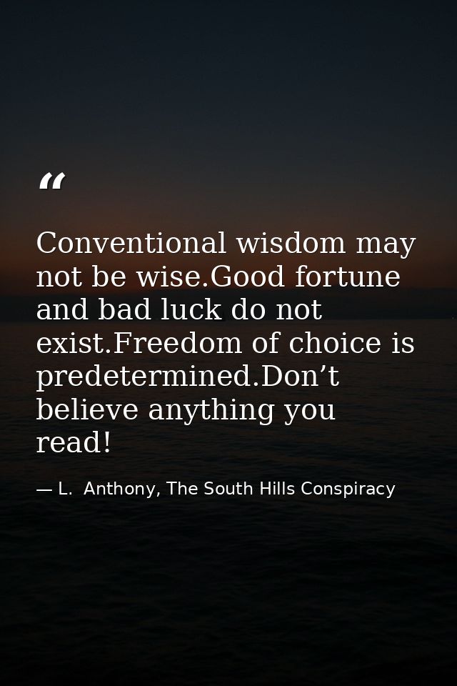 Conventional wisdom may not be wise.Good fortune and bad luck do not exist.Freedom of choice is predetermined.Don’t beli — L.  Anthony, The South Hills Conspiracy