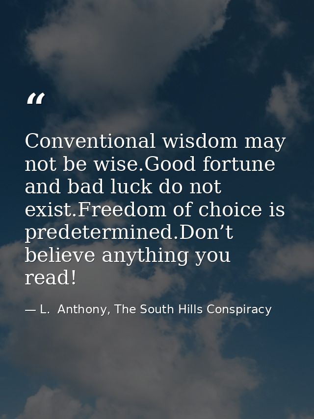 Conventional wisdom may not be wise.Good fortune and bad luck do not exist.Freedom of choice is predetermined.Don’t beli — L.  Anthony, The South Hills Conspiracy