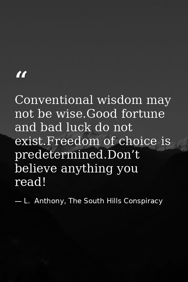 Conventional wisdom may not be wise.Good fortune and bad luck do not exist.Freedom of choice is predetermined.Don’t beli — L.  Anthony, The South Hills Conspiracy