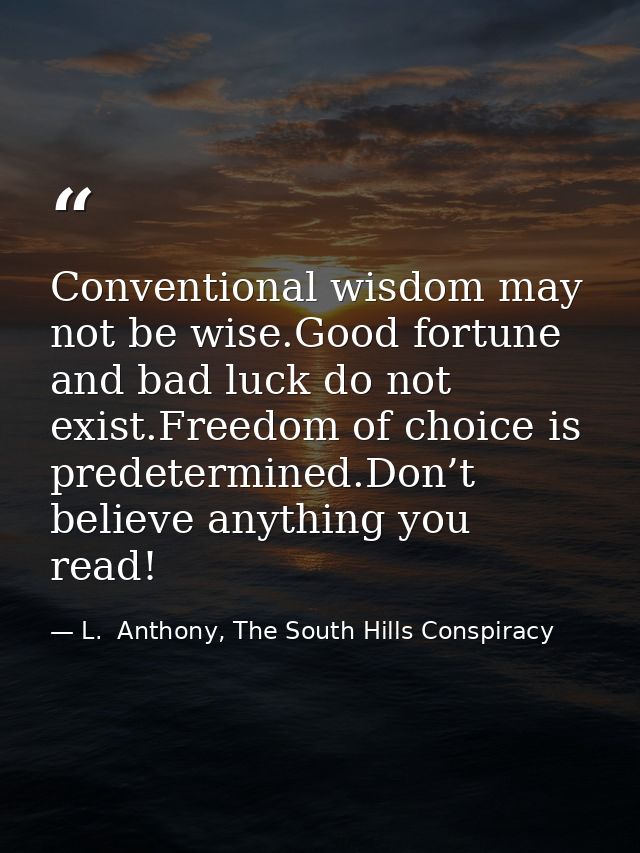 Conventional wisdom may not be wise.Good fortune and bad luck do not exist.Freedom of choice is predetermined.Don’t beli — L.  Anthony, The South Hills Conspiracy