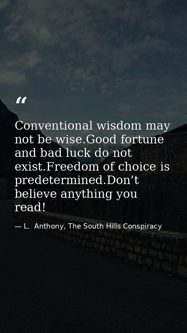 Conventional wisdom may not be wise.Good fortune and bad luck do not exist.Freedom of choice is predetermined.Don’t beli — L.  Anthony, The South Hills Conspiracy
