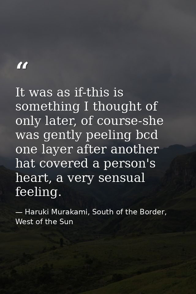 It was as if-this is something I thought of only later, of course-she was gently peeling bcd one layer after another hat — Haruki Murakami, South of the Border, West of the Sun