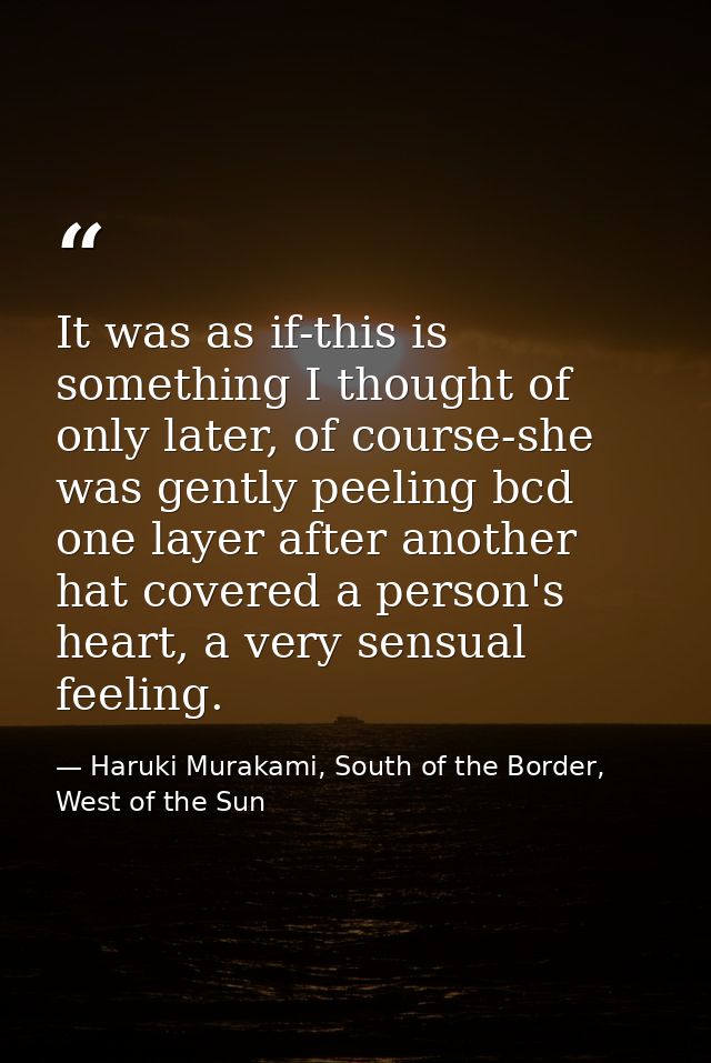 It was as if-this is something I thought of only later, of course-she was gently peeling bcd one layer after another hat — Haruki Murakami, South of the Border, West of the Sun
