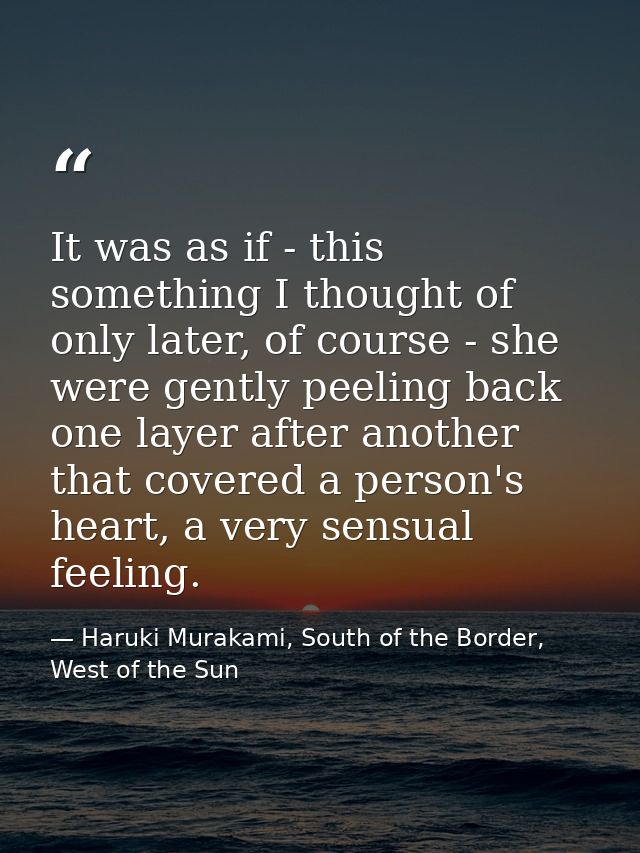 It was as if - this something I thought of only later, of course - she were gently peeling back one layer after another  — Haruki Murakami, South of the Border, West of the Sun