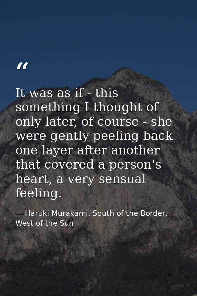 It was as if - this something I thought of only later, of course - she were gently peeling back one layer after another  — Haruki Murakami, South of the Border, West of the Sun