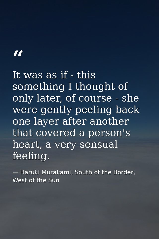 It was as if - this something I thought of only later, of course - she were gently peeling back one layer after another  — Haruki Murakami, South of the Border, West of the Sun