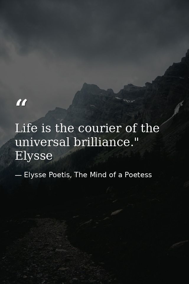 Life is the courier of the universal brilliance." Elysse — Elysse Poetis, The Mind of a Poetess