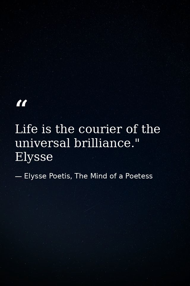 Life is the courier of the universal brilliance." Elysse — Elysse Poetis, The Mind of a Poetess