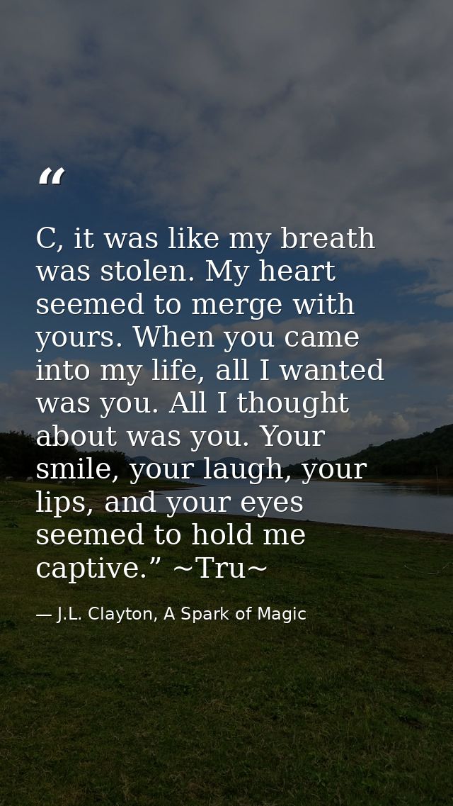 C, it was like my breath was stolen. My heart seemed to merge with yours. When you came into my life, all I wanted was y — J.L. Clayton, A Spark of Magic