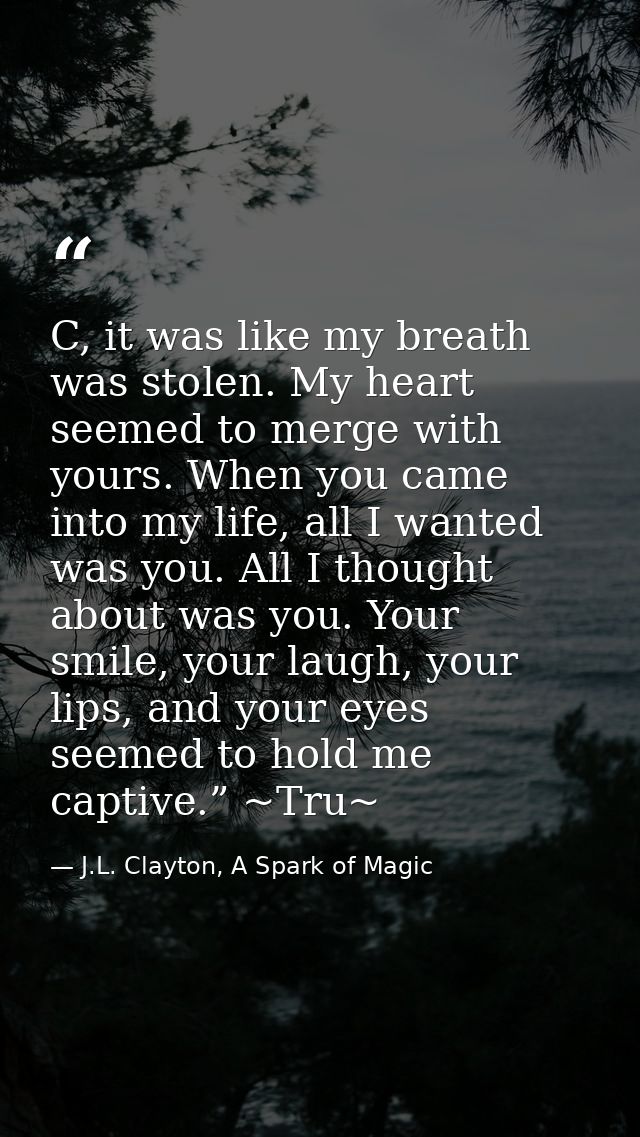 C, it was like my breath was stolen. My heart seemed to merge with yours. When you came into my life, all I wanted was y — J.L. Clayton, A Spark of Magic