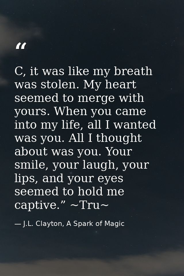 C, it was like my breath was stolen. My heart seemed to merge with yours. When you came into my life, all I wanted was y — J.L. Clayton, A Spark of Magic