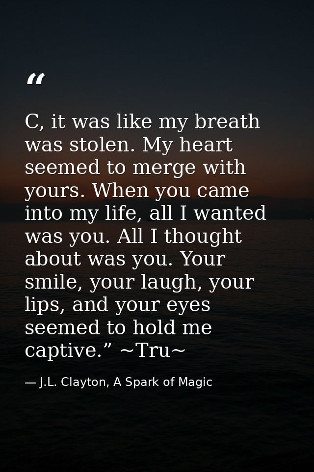 C, it was like my breath was stolen. My heart seemed to merge with yours. When you came into my life, all I wanted was y — J.L. Clayton, A Spark of Magic