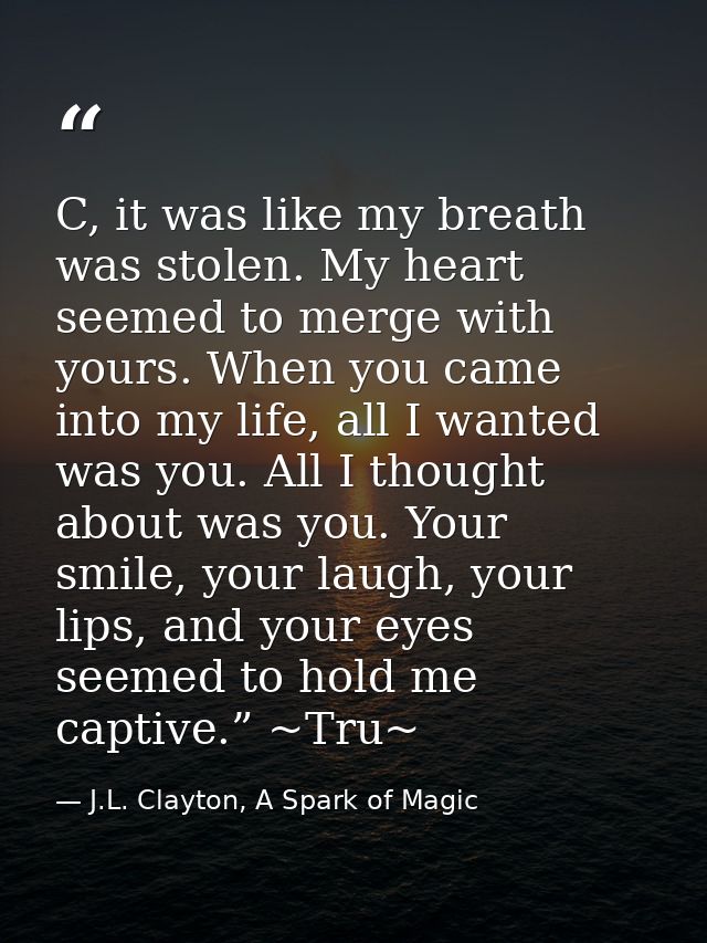 C, it was like my breath was stolen. My heart seemed to merge with yours. When you came into my life, all I wanted was y — J.L. Clayton, A Spark of Magic