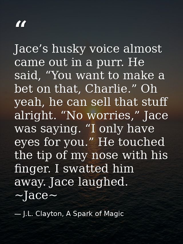 Jace’s husky voice almost came out in a purr. He said, “You want to make a bet on that, Charlie.” Oh yeah, he can sell t — J.L. Clayton, A Spark of Magic