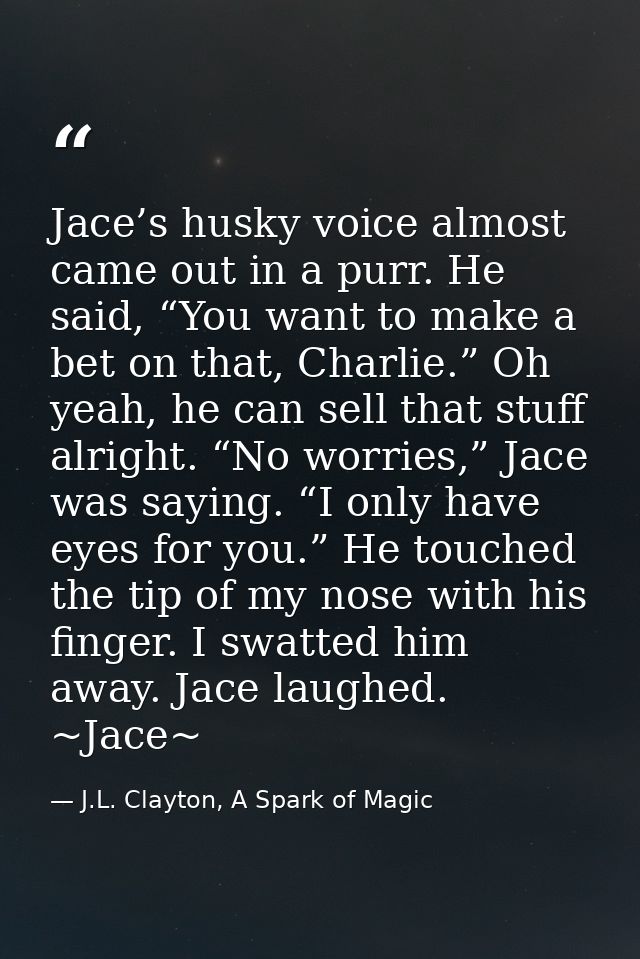 Jace’s husky voice almost came out in a purr. He said, “You want to make a bet on that, Charlie.” Oh yeah, he can sell t — J.L. Clayton, A Spark of Magic