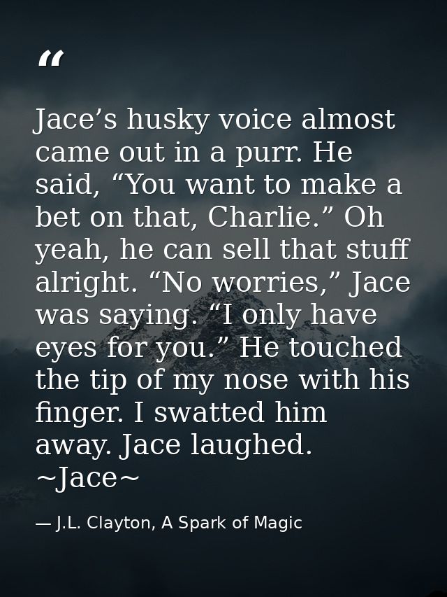 Jace’s husky voice almost came out in a purr. He said, “You want to make a bet on that, Charlie.” Oh yeah, he can sell t — J.L. Clayton, A Spark of Magic