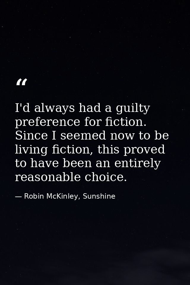 I'd always had a guilty preference for fiction. Since I seemed now to be living fiction, this proved to have been an ent — Robin McKinley, Sunshine