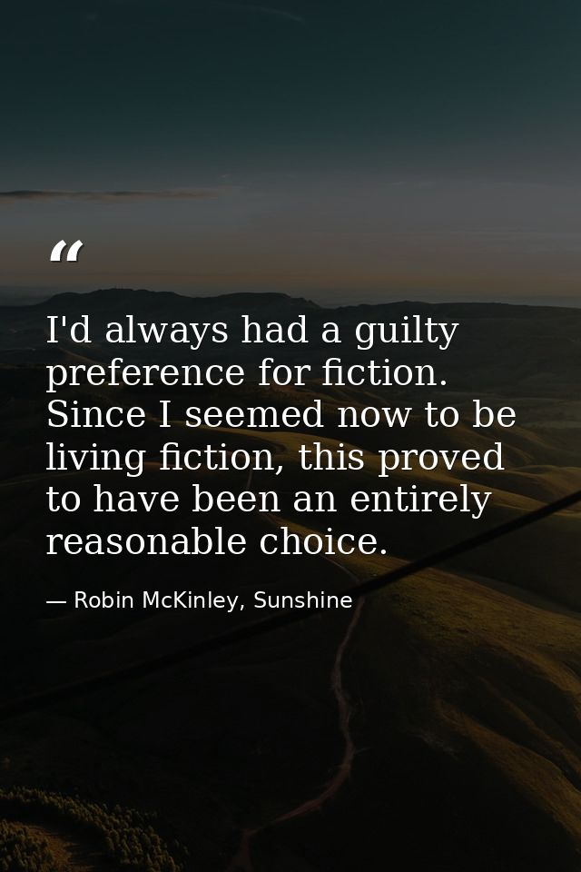 I'd always had a guilty preference for fiction. Since I seemed now to be living fiction, this proved to have been an ent — Robin McKinley, Sunshine