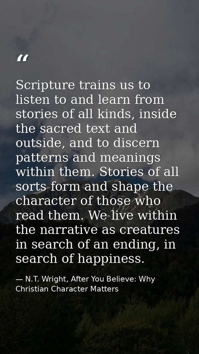 Scripture trains us to listen to and learn from stories of all kinds, inside the sacred text and outside, and to discern — N.T. Wright, After You Believe: Why Christian Character Matters